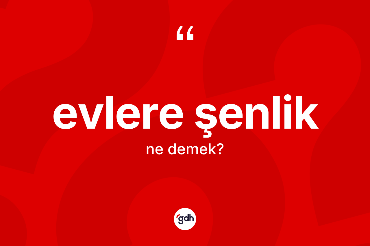 Evlere şenlik ifadesinin sözlükteki anlamı nedir? Evlere şenlik sözünün TDK anlamı nedir?
