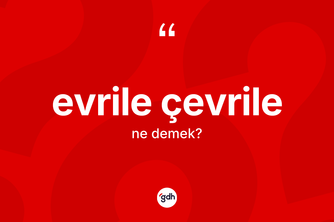 Evrile çevrile kelimesinin sözlükteki tanımı nedir? Evrile çevrilenin kısaca tanımı nedir?