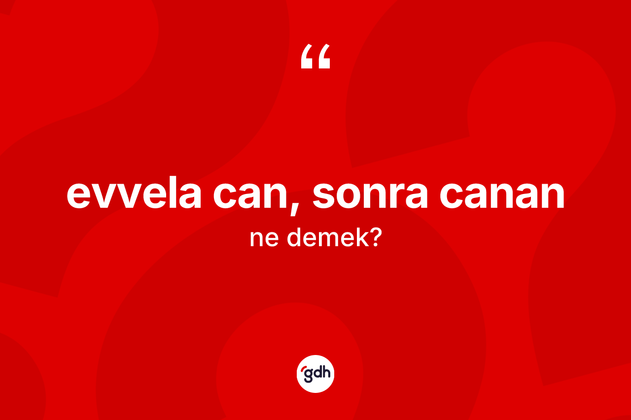 Evvela can, sonra canan ifadesinin anlamı nedir? Evvela can, sonra canan ifadesi hangi durumlarda kullanılır