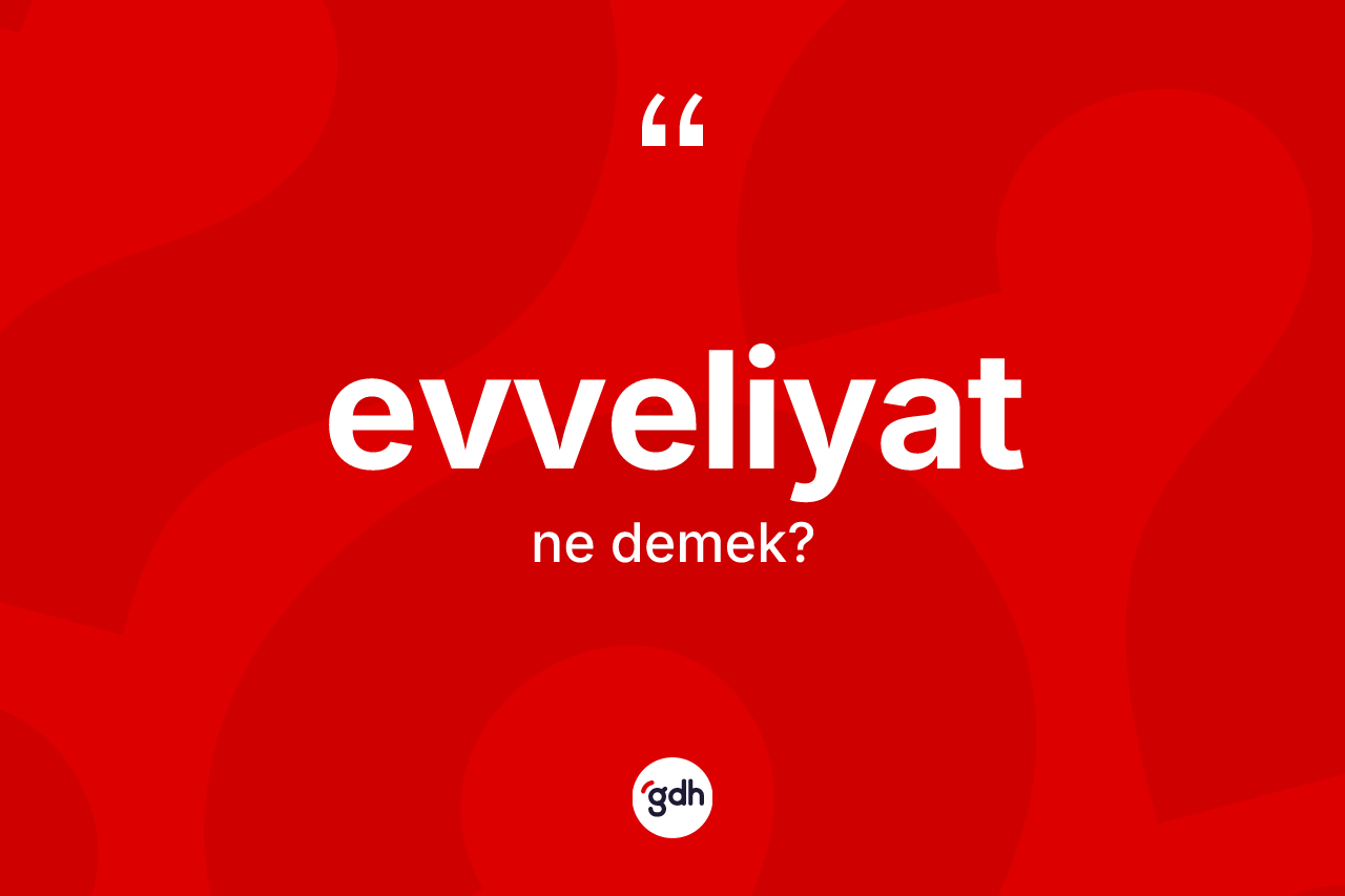 Evveliyat kelimesi nedir? Evveliyat kelimesinin TDK anlamı nedir?