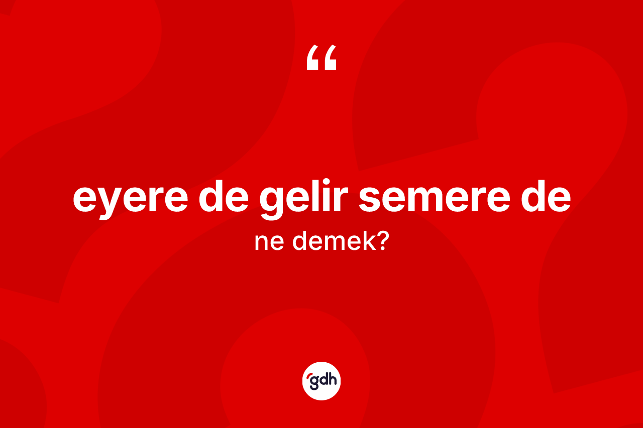 Eyere de gelir semere de ifadesinin sözlükteki anlamı nedir?