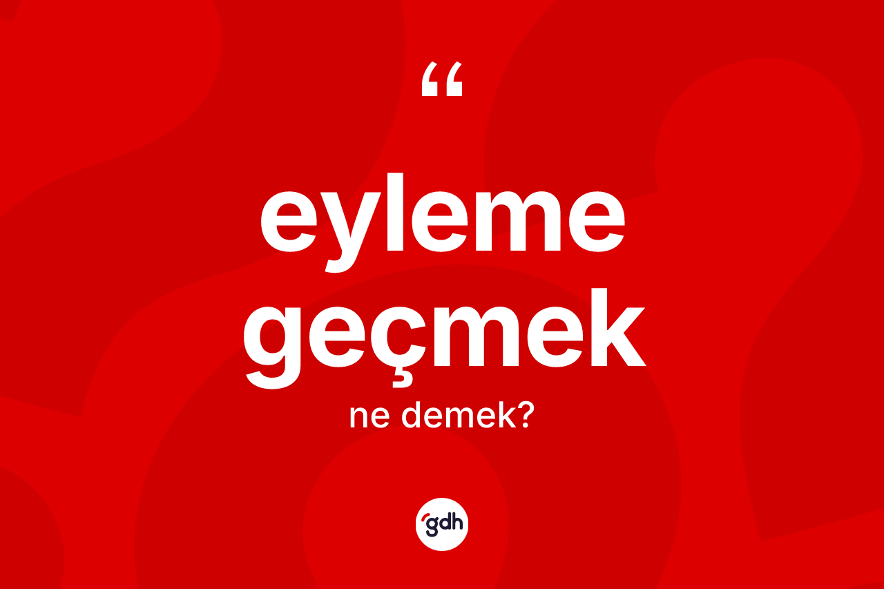 Eyleme geçmek ifadesinin kısaca tanımı nedir?