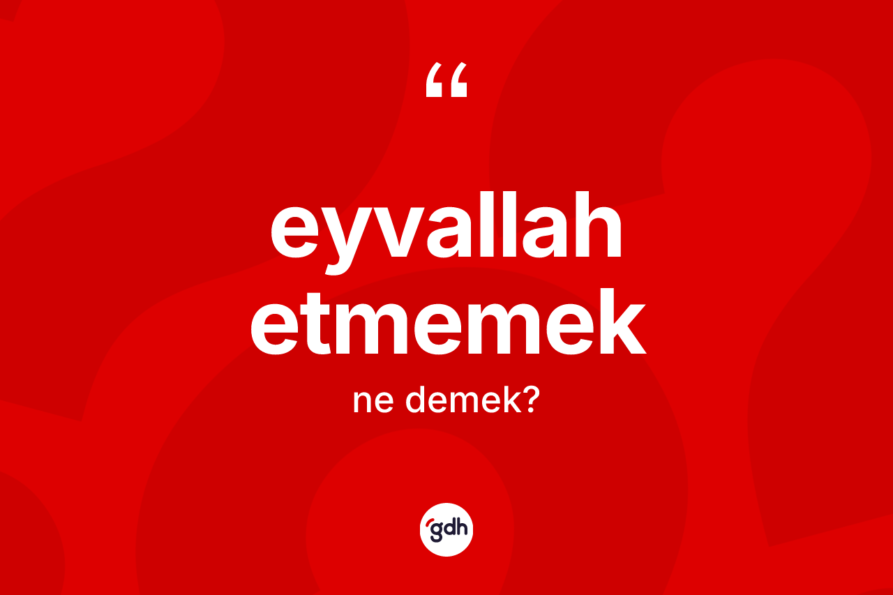 Eyvallah etmemek ifadesinin anlamı nedir?