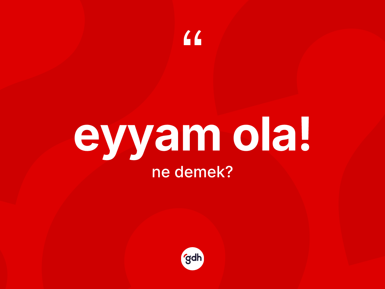Eyyam ola! ifadesinin sözlükteki anlamı nedir? Eyyam ola! sözü nerede kullanılır?