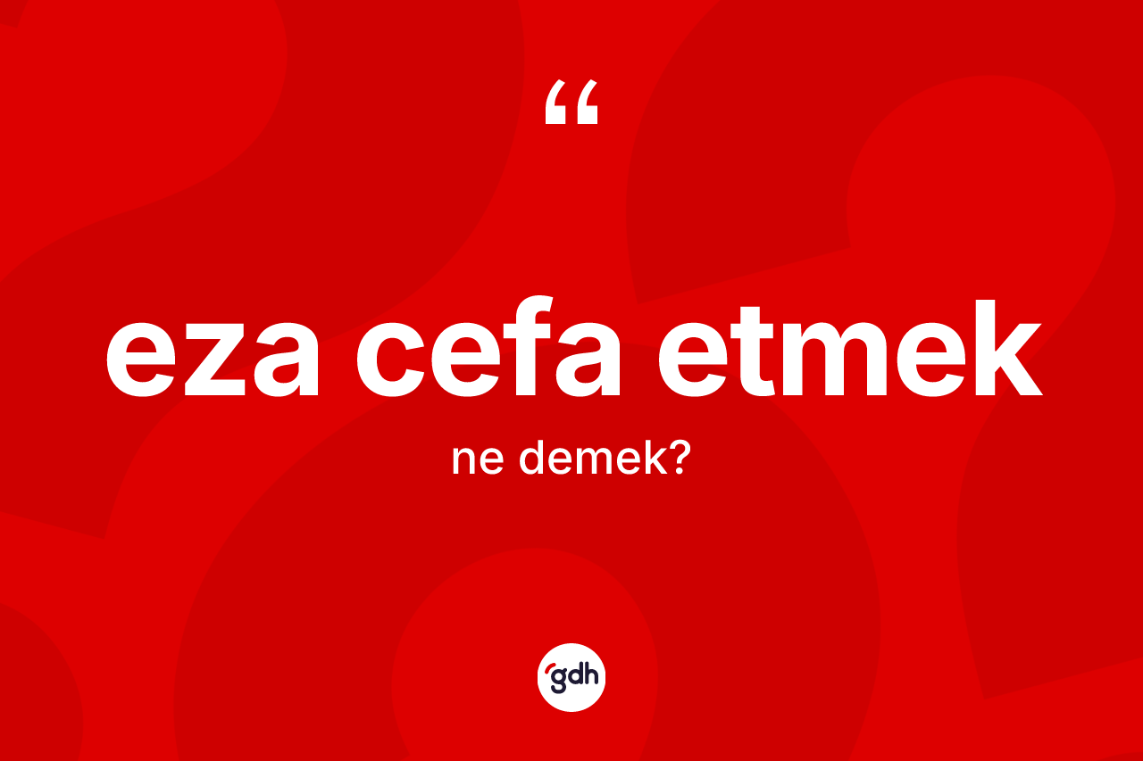 Eza cefa etmek ifadesinin kısaca anlamı nedir? Eza cefa etmek sözünün sözlük anlamı nedir?