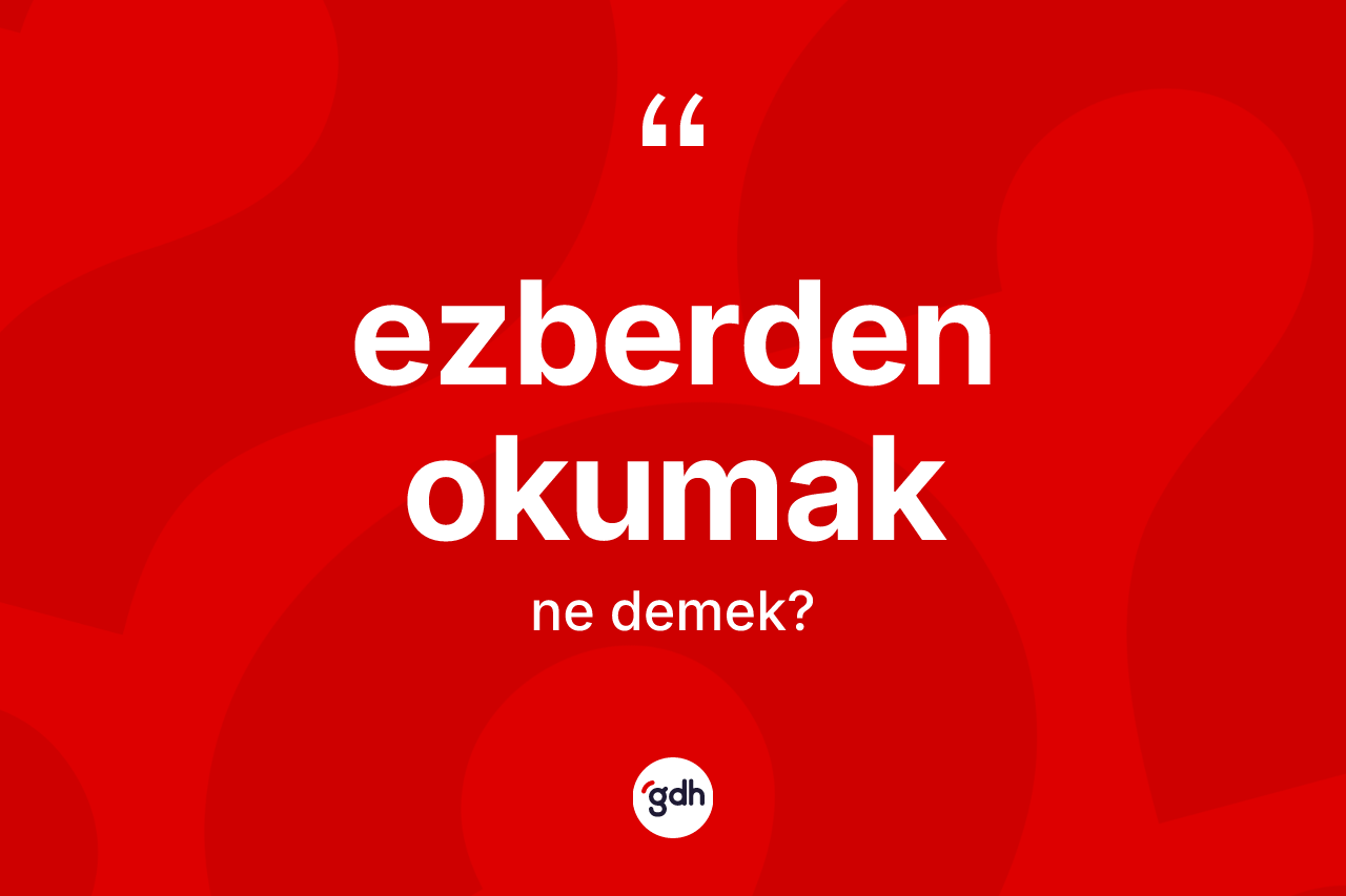 Ezberden okumak ifadesi ne demektir?