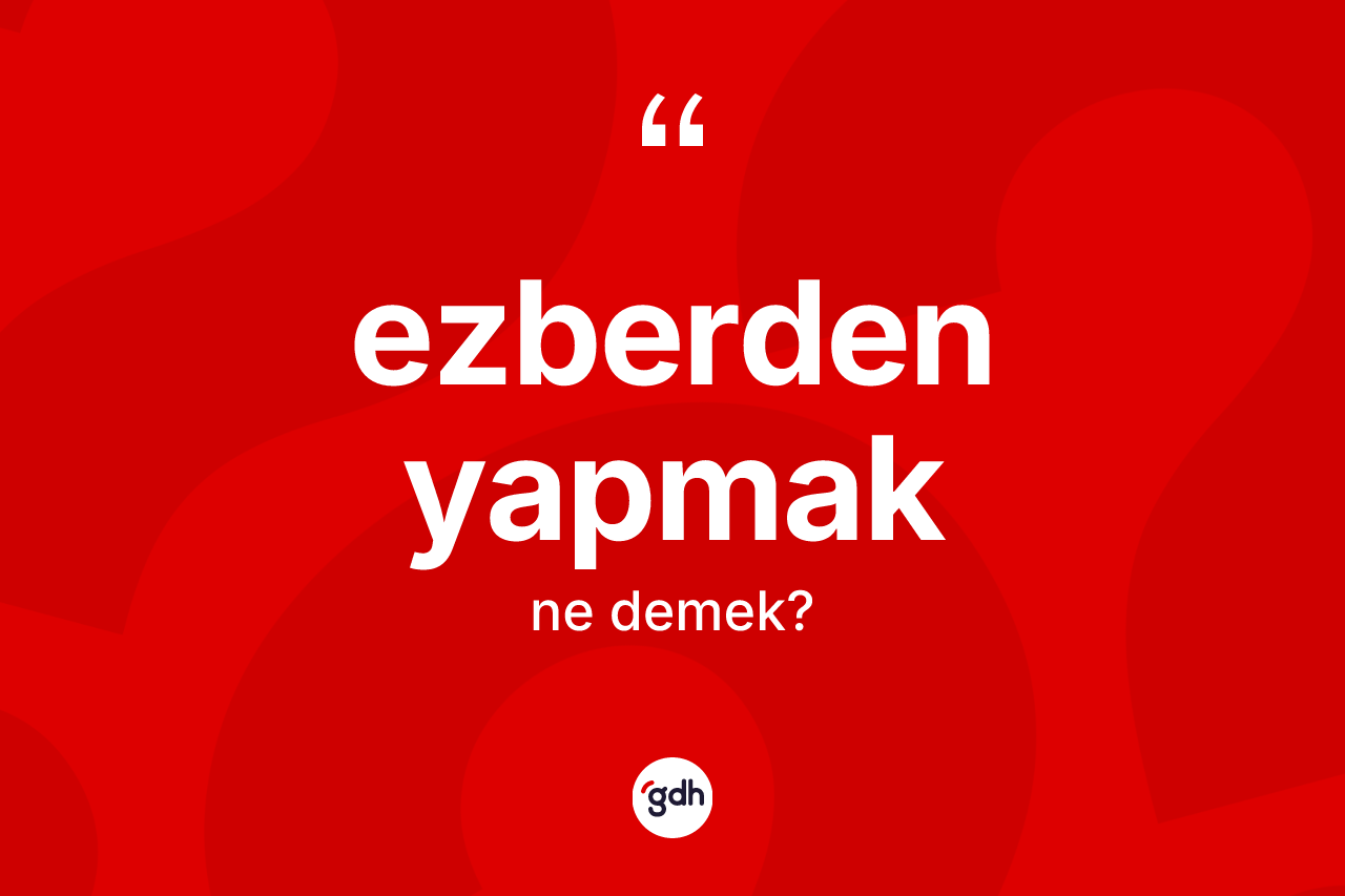 Ezberden yapmak ne demektir?