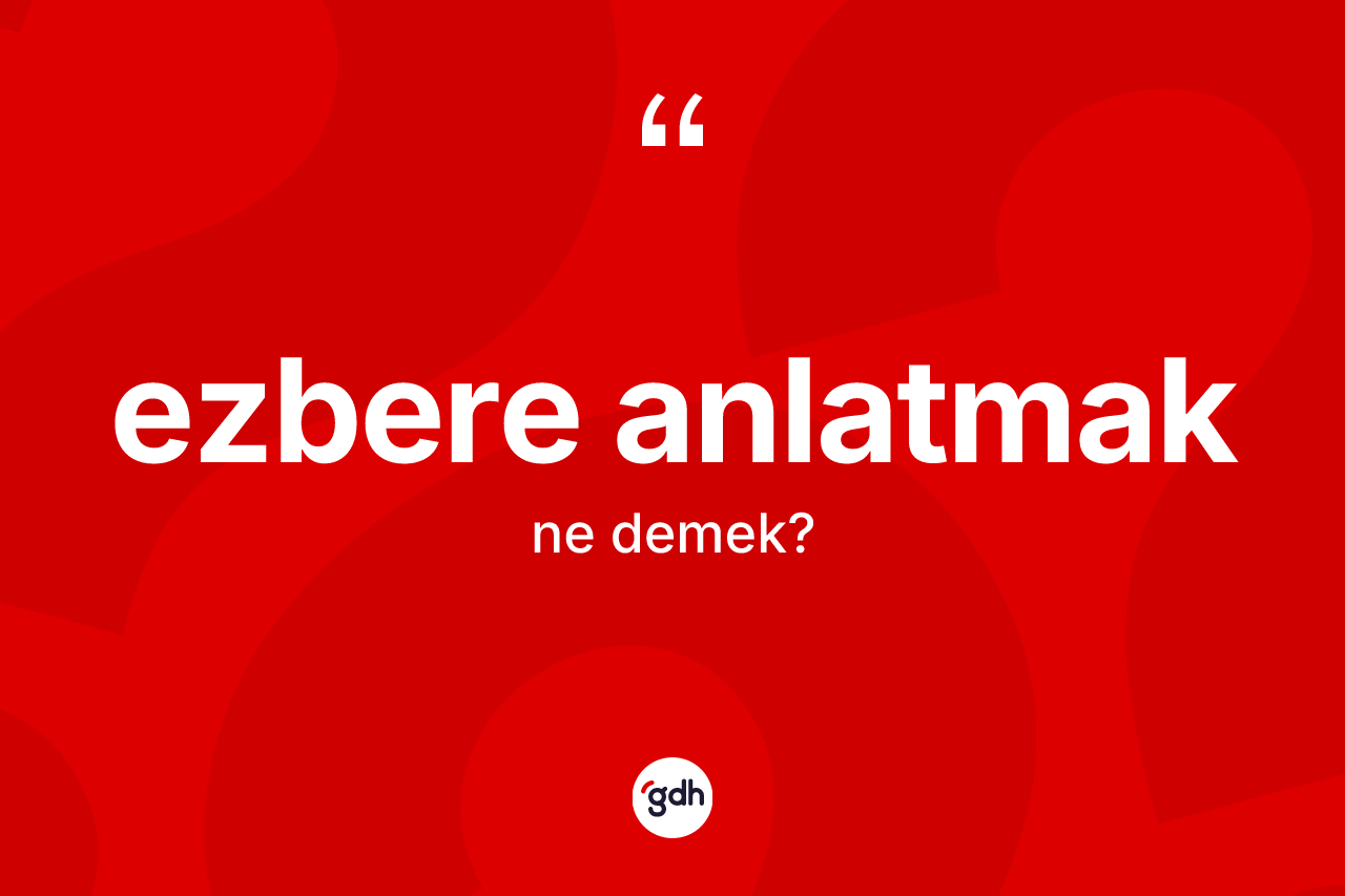 Ezbere anlatmak ifadesinin kısaca anlamı nedir? Ezbere anlatmak ifadesinin kaç farklı anlamı var?