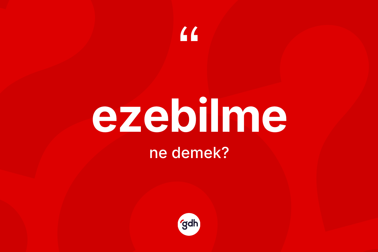 Ezebilme kelimesi ne demek? Ezebilme kelimesinin kaç farklı anlamı var?