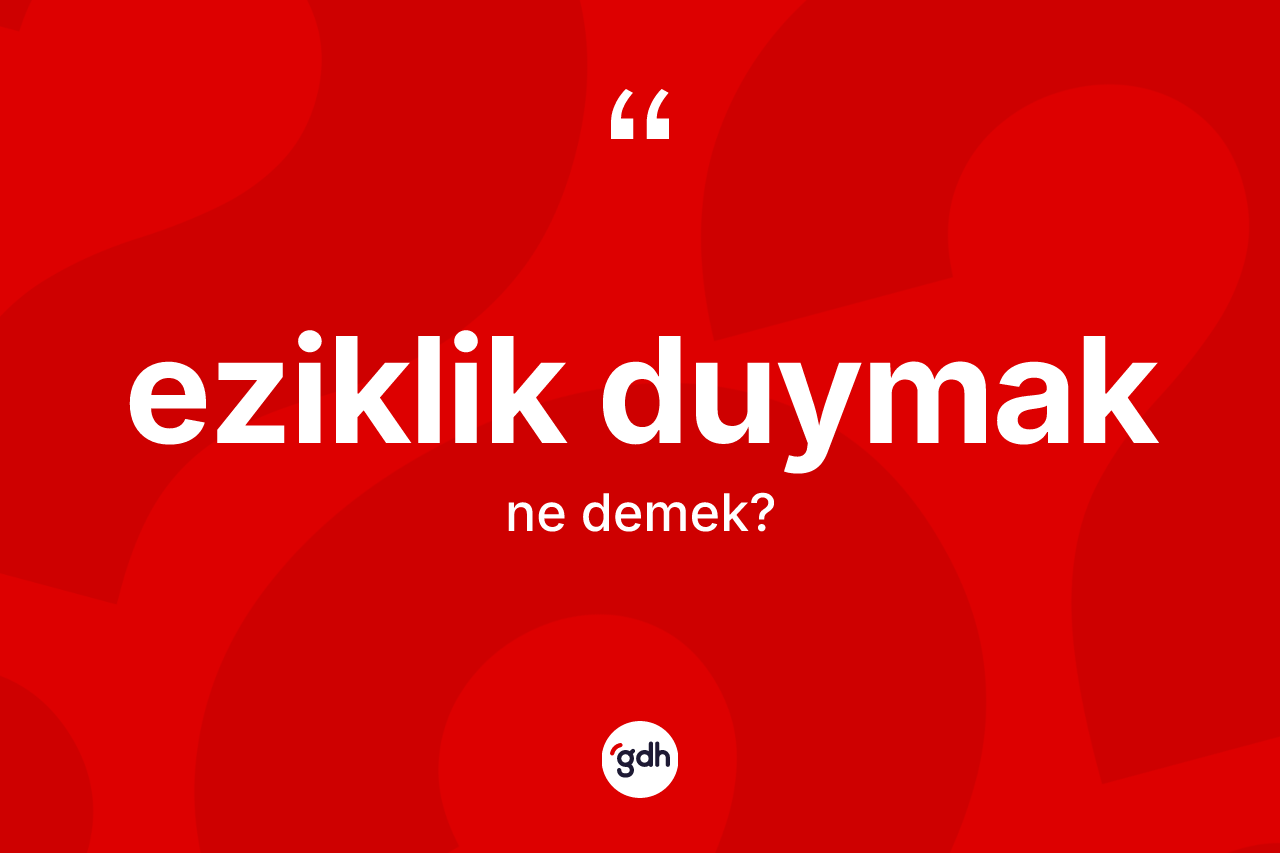 Eziklik duymak sözü neyi anlatır?