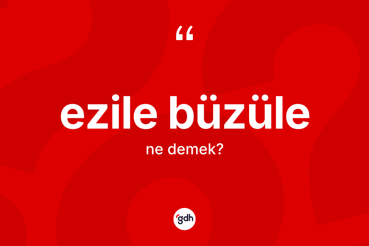 Ezile büzüle ne demek?