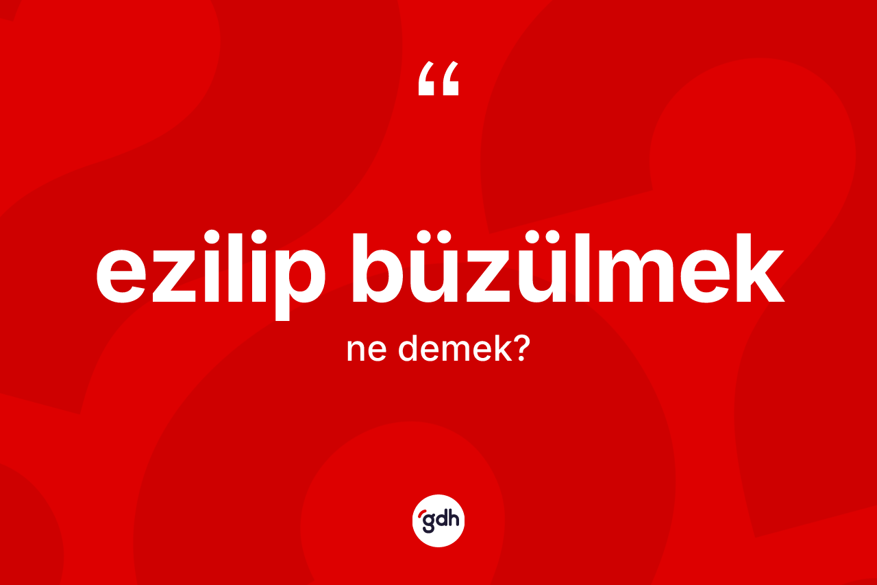 Ezilip büzülmek ifadesinin tanımı nedir? Ezilip büzülmek ifadesinin TDK tanımı nedir?