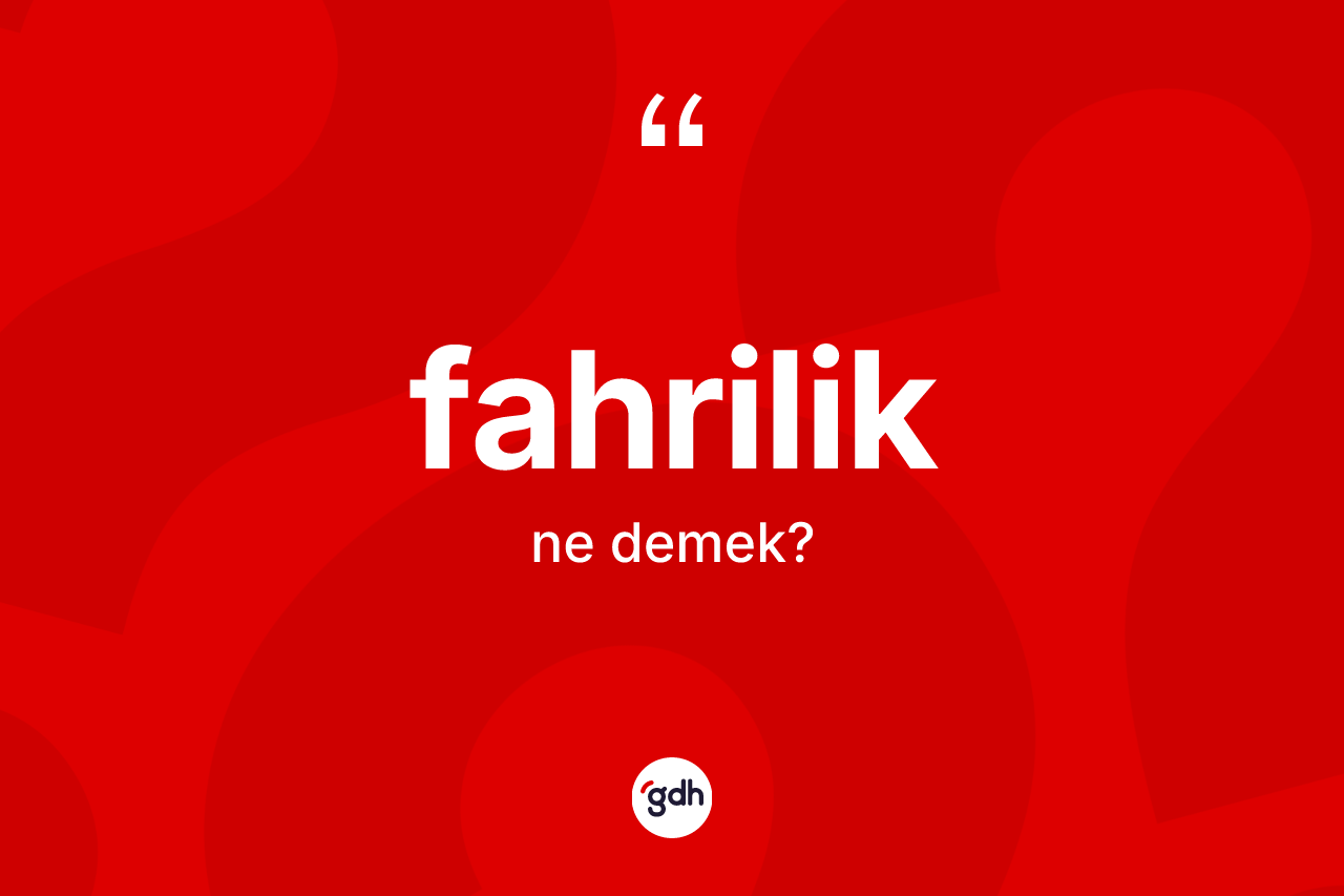 Fahrilik kelimesinin sözlükteki tanımı nedir? Fahriliğin sözlükteki anlamı nedir?