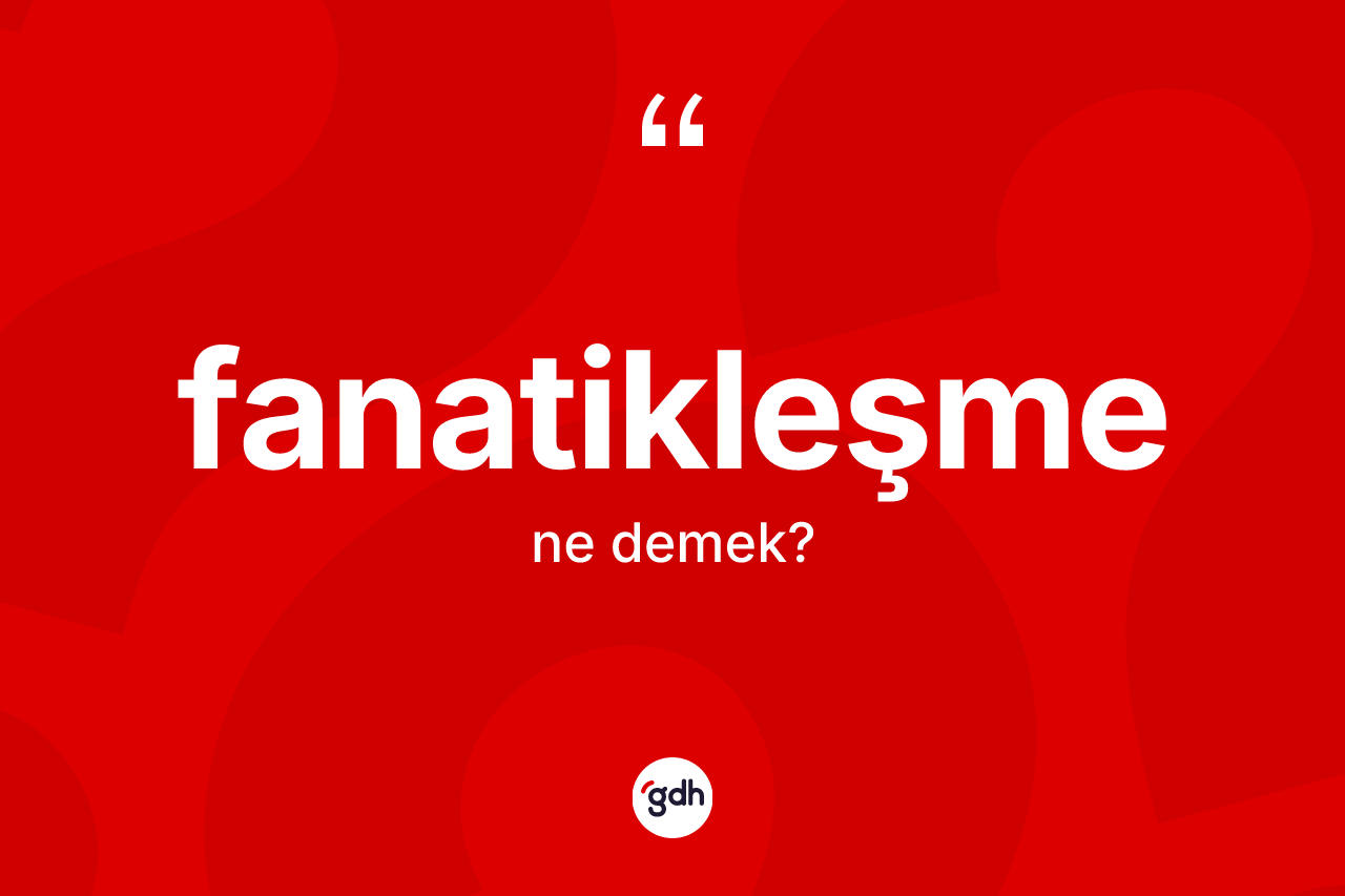 Fanatikleşme kelimesi ne anlama gelir? Fanatikleşmenin TDK'ya göre anlamı nedir?