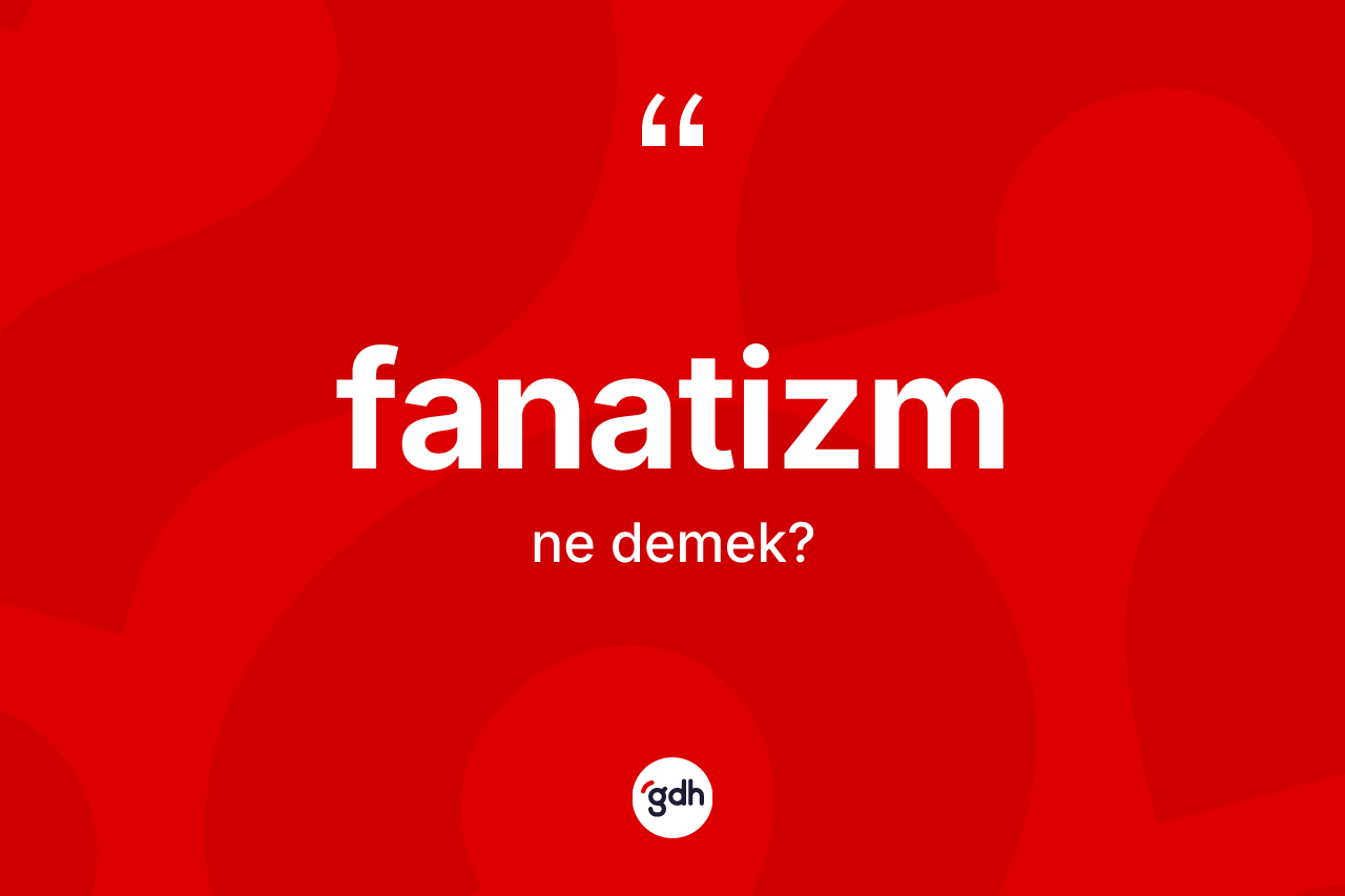Fanatizm kelimesinin tanımı nedir? Fanatizm kelimesinin kaç farklı anlamı var?