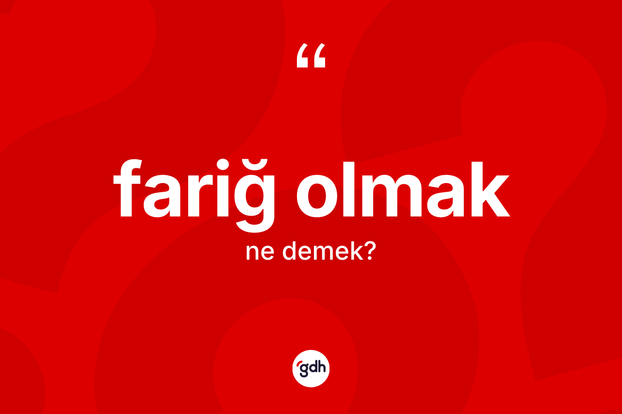 Fariğ olmak ifadesinin anlamı nedir? Fariğ olmak ifadesinin TDK anlamı nedir?