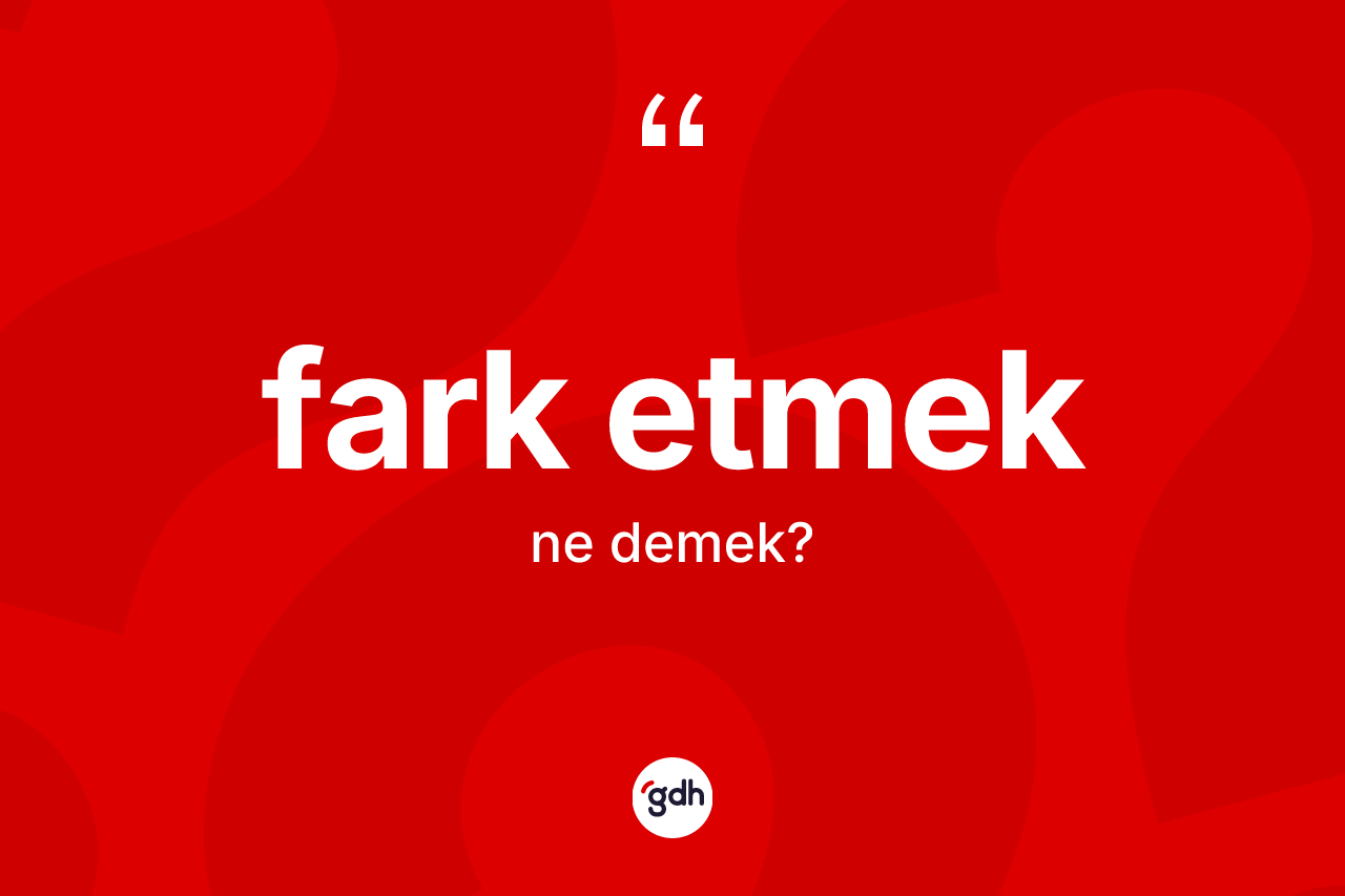 Fark etmek ne demek?
