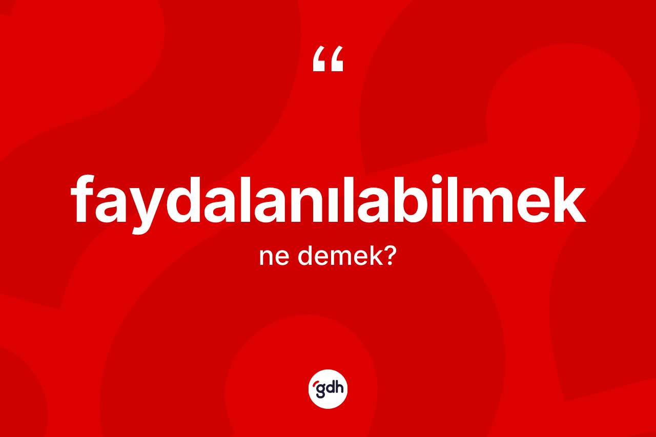 Faydalanılabilmek kelimesinin anlamı nedir? Faydalanılabilmeğin sözlükteki anlamı nedir?