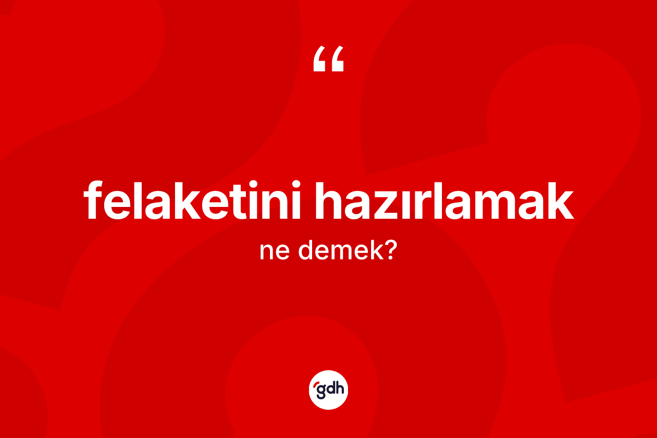 Felaketini hazırlamak ifadesinin kısaca anlamı nedir? Felaketini hazırlamak ifadesinin TDK anlamı nedir?