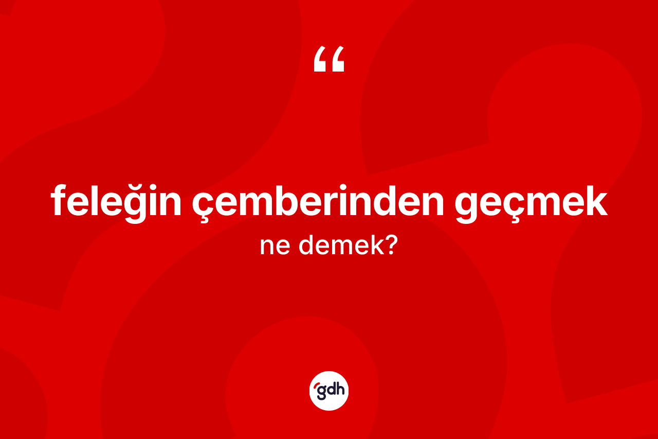 Feleğin çemberinden geçmek sözü ne demektir? Feleğin çemberinden geçmek sözünün sözlük anlamı nedir?
