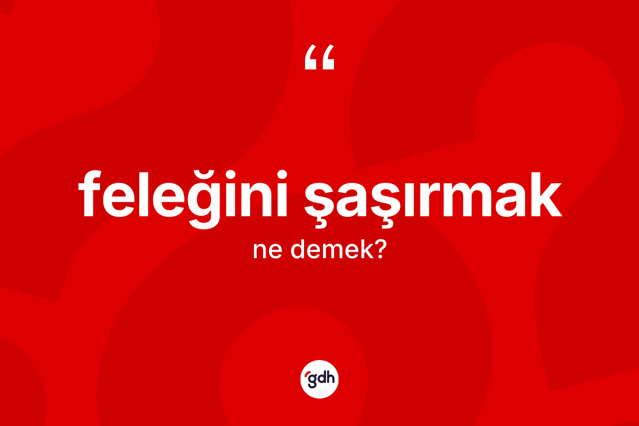 Feleğini şaşırmak ifadesi ne anlama gelir?