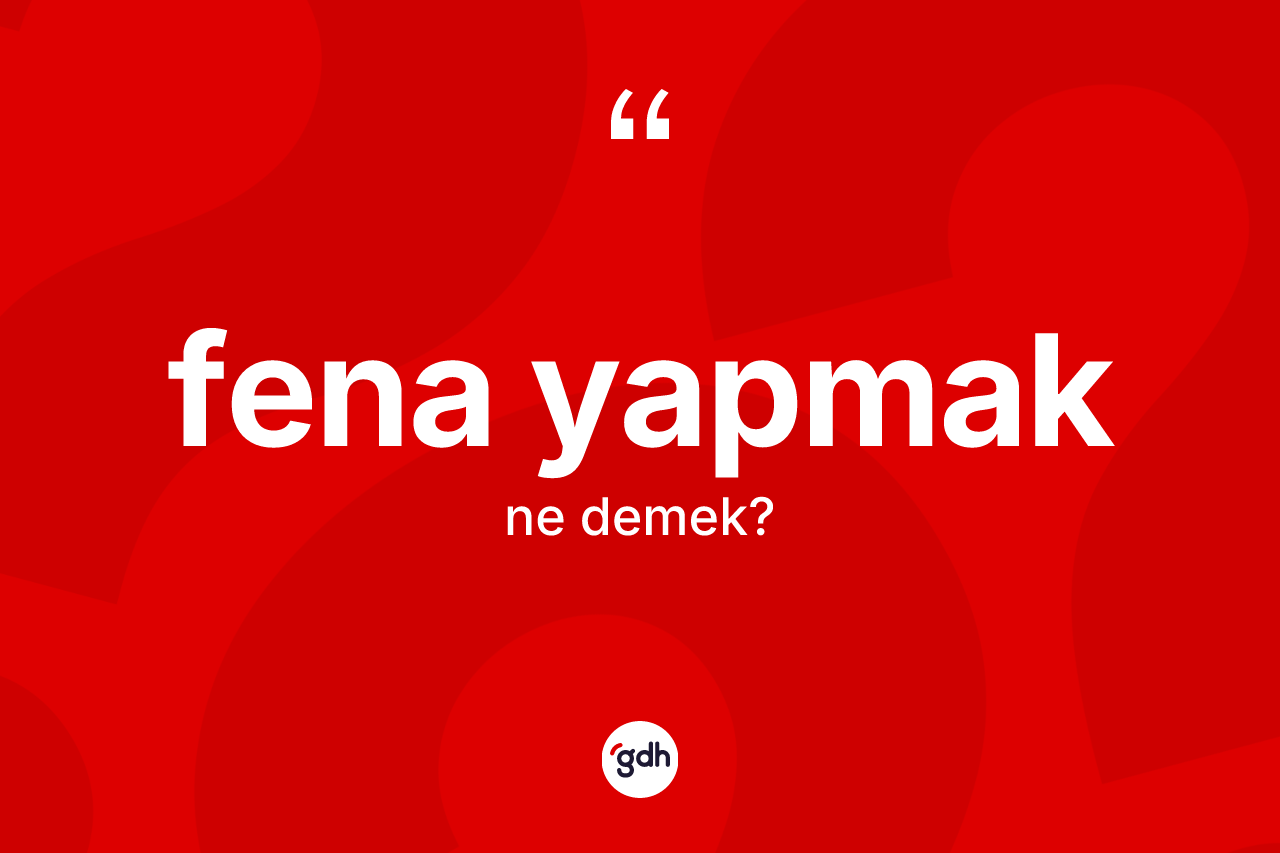 Fena yapmak ifadesinin kısaca tanımı nedir?