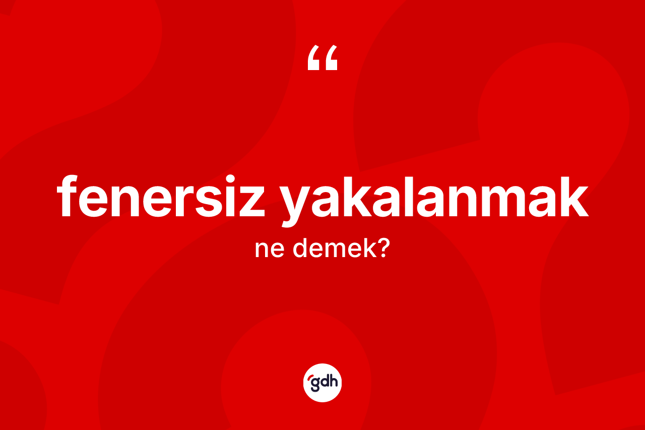 Fenersiz yakalanmak ifadesinin kısaca tanımı nedir?