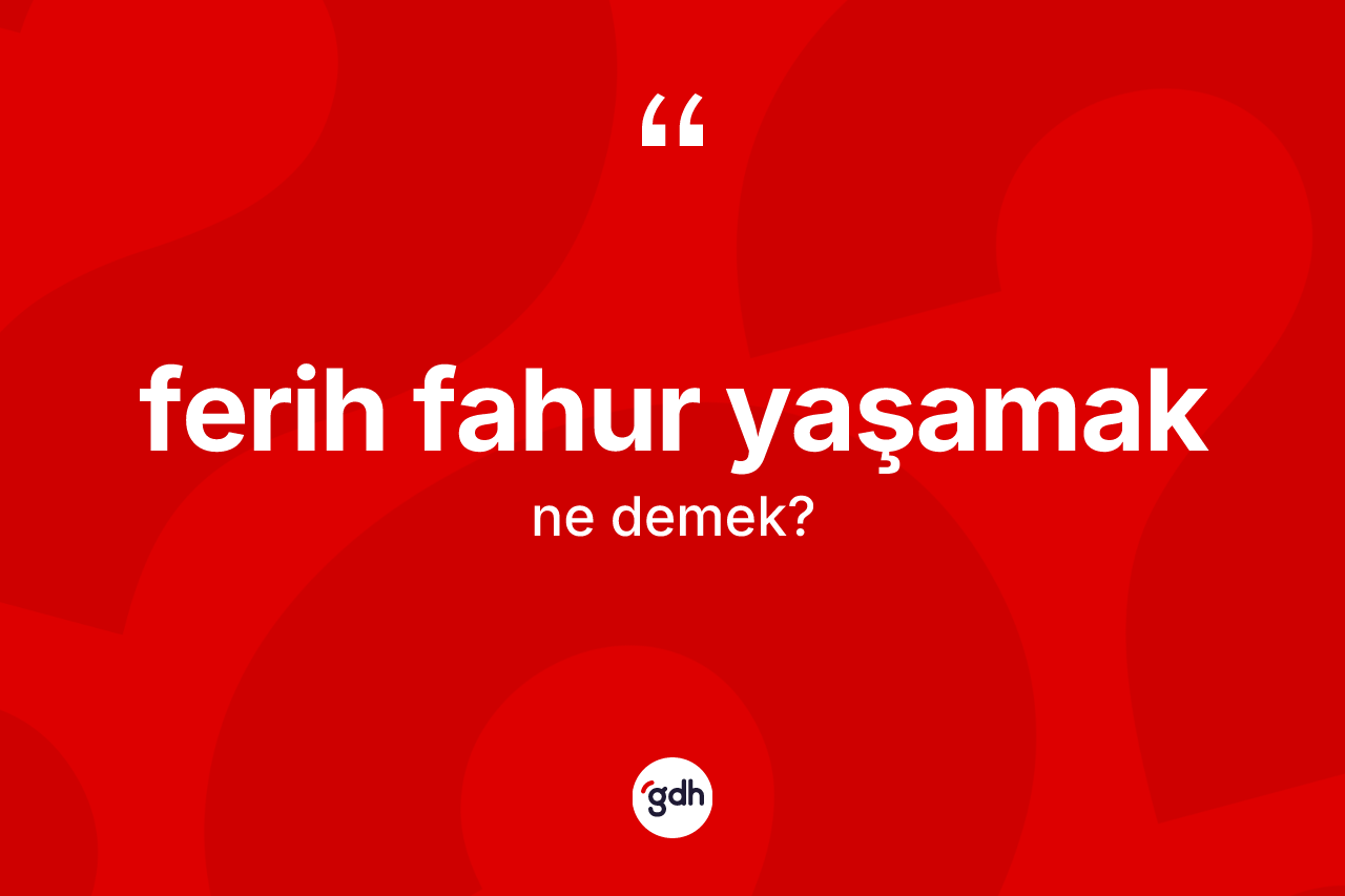 Ferih fahur yaşamak sözü neyi anlatır?
