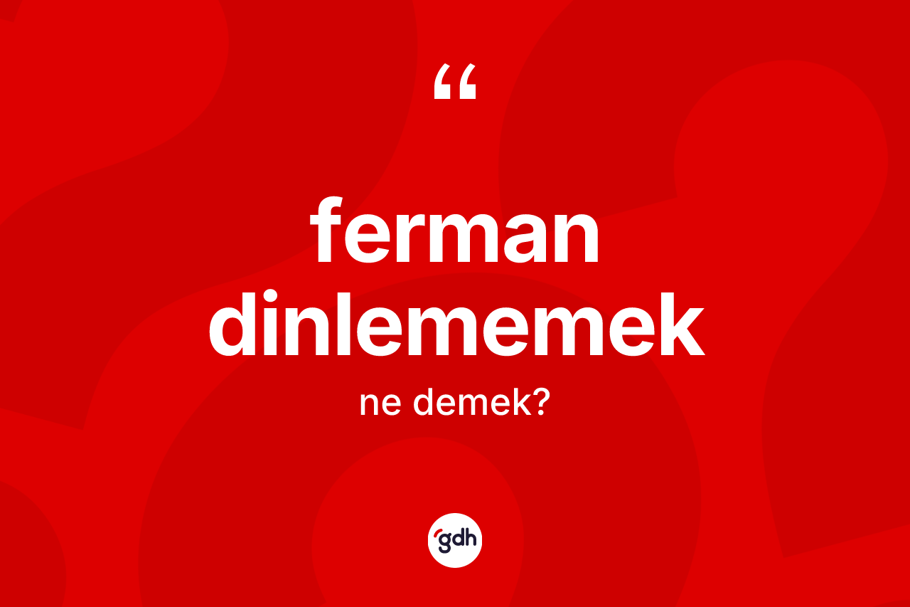 Ferman dinlememek sözü ne demektir? Ferman dinlememek sözü nerede kullanılır?