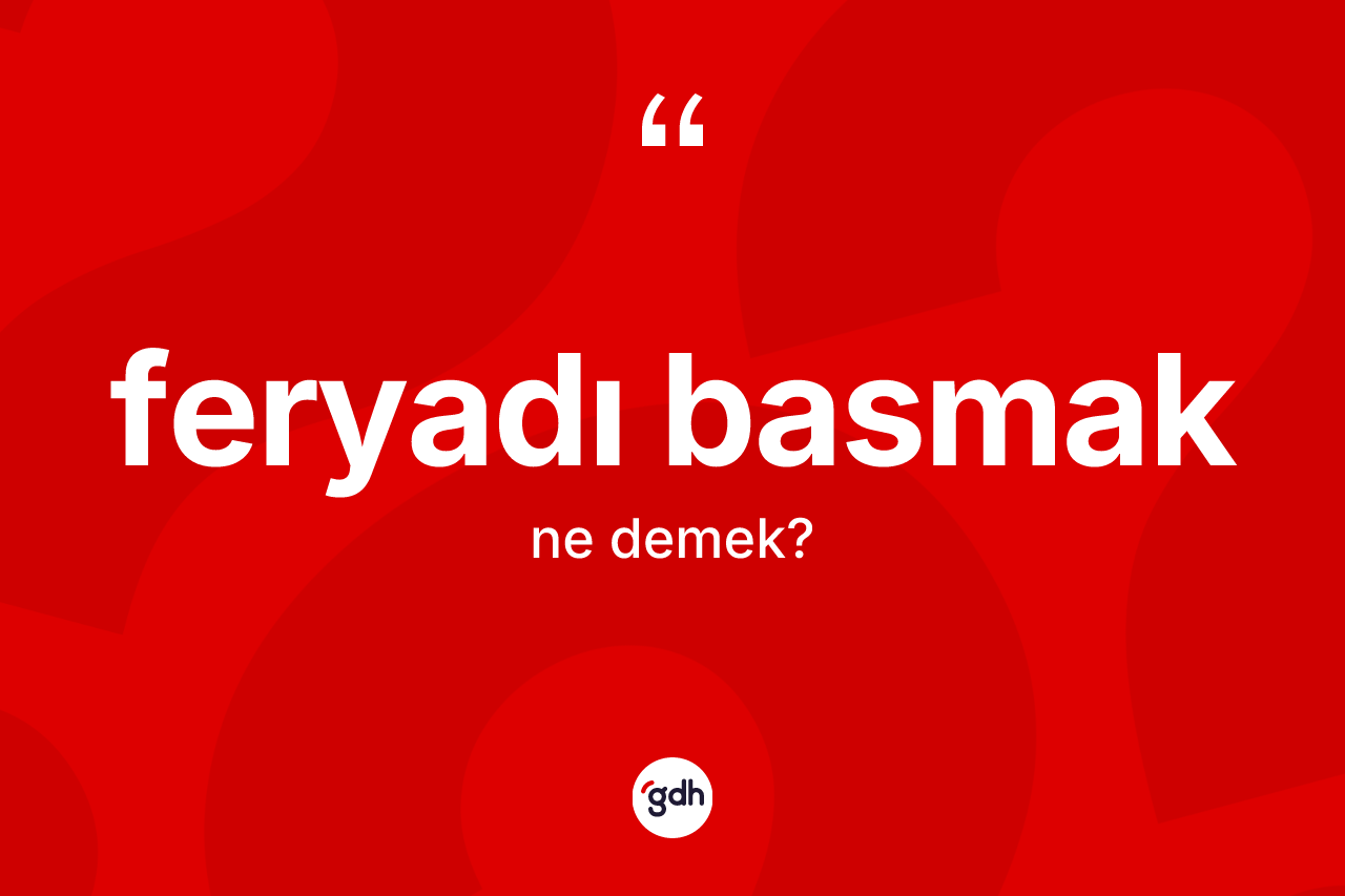Feryadı basmak ifadesinin kısaca anlamı nedir?