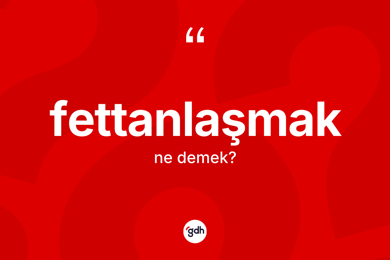 Fettanlaşmak kelimesinin tanımı nedir? Fettanlaşmak kelimesinin özellikleri nelerdir?