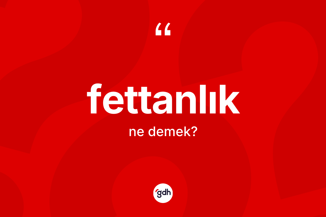 Fettanlık ne demek? Fettanlık kelimesinin TDK'ya göre açıklaması nedir?