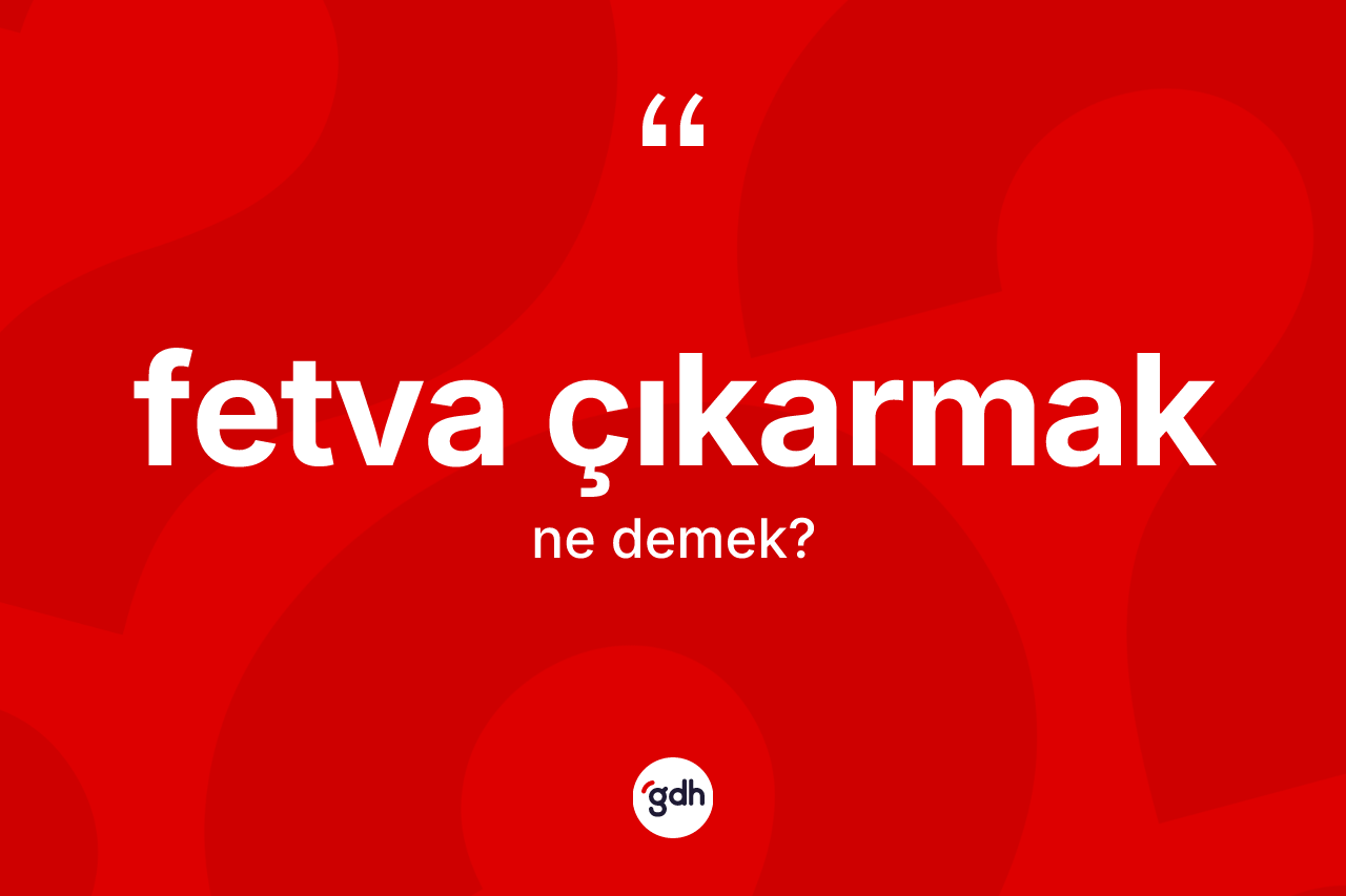 Fetva çıkarmak nedir? Fetva çıkarmak sözünün TDK anlamı nedir?