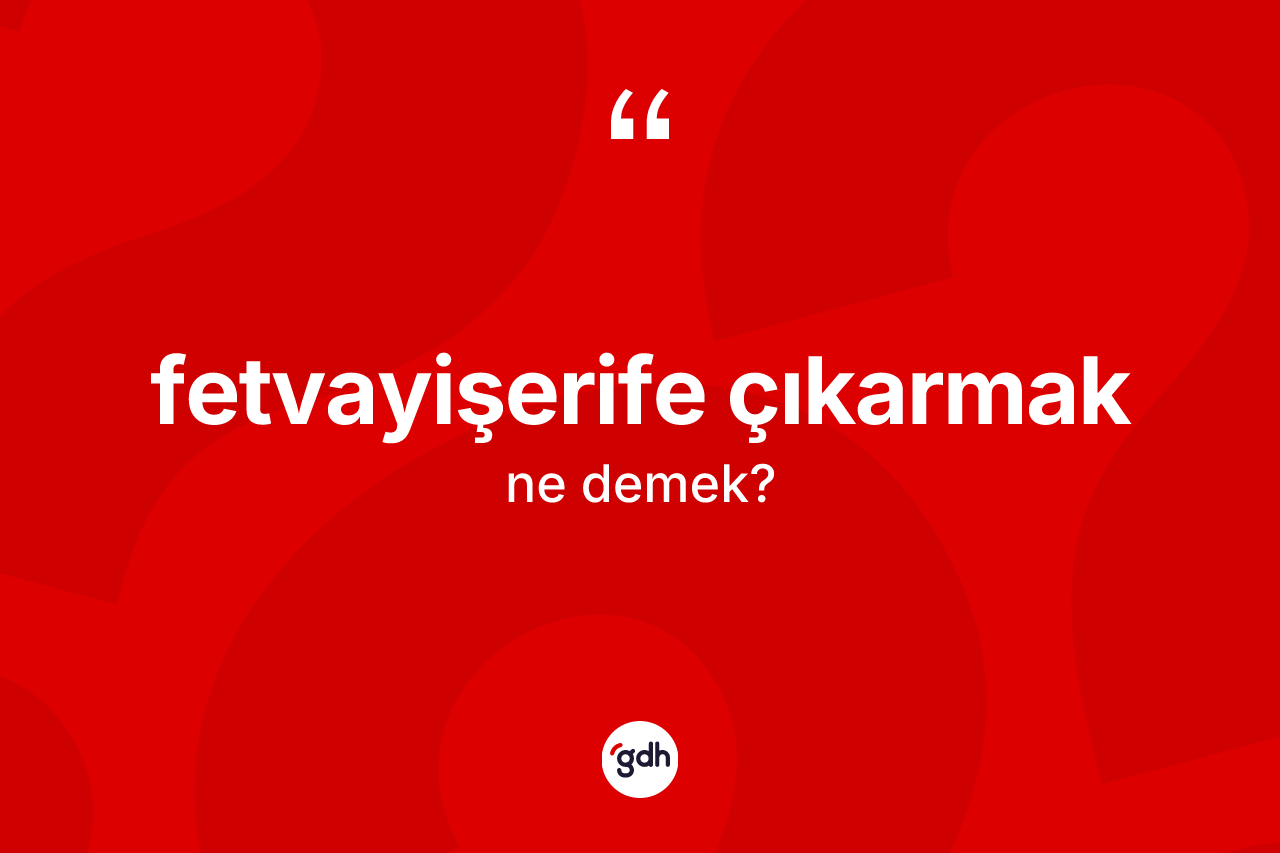 Fetvayişerife çıkarmak ifadesinin kısaca anlamı nedir? Fetvayişerife çıkarmak ifadesinin kaç farklı anlamı var?