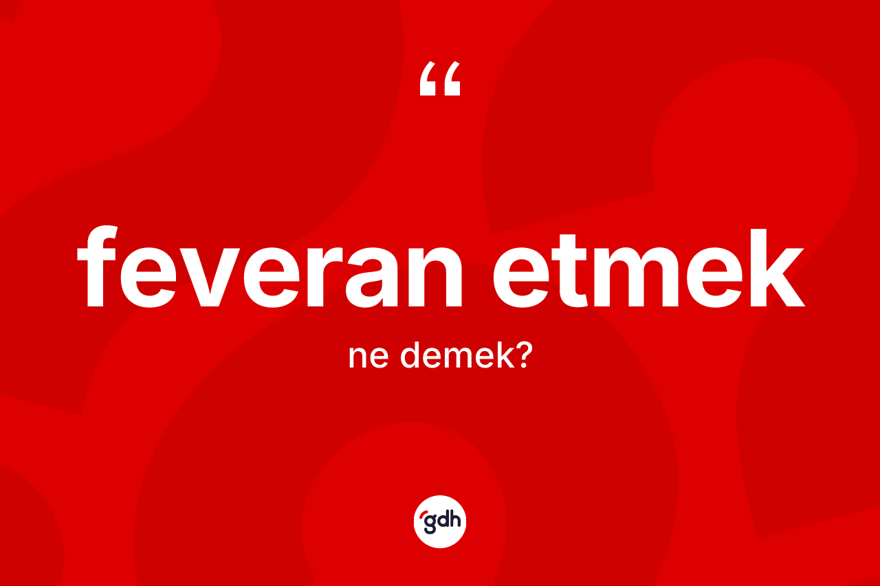 Feveran etmek ifadesinin sözlükteki anlamı nedir?