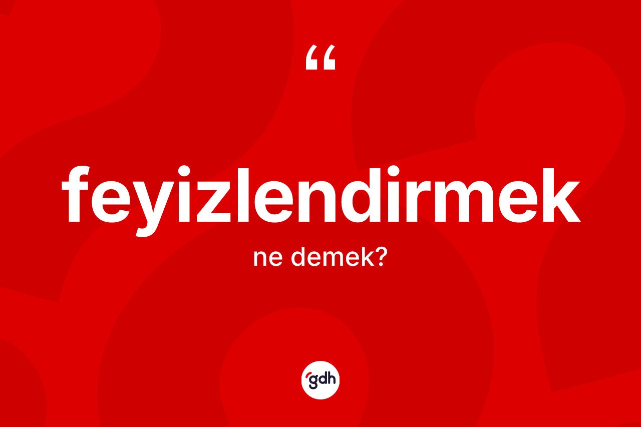 Feyizlendirmek kelimesinin sözlükteki tanımı nedir? Feyizlendirmeğin halk arasındaki kullanımı nasıldır?