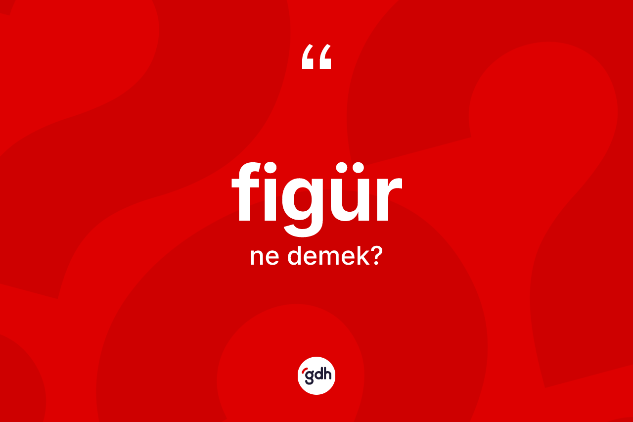 Figür kelimesinin tanımı nedir? Figürün TDK'ya göre anlamı nedir?