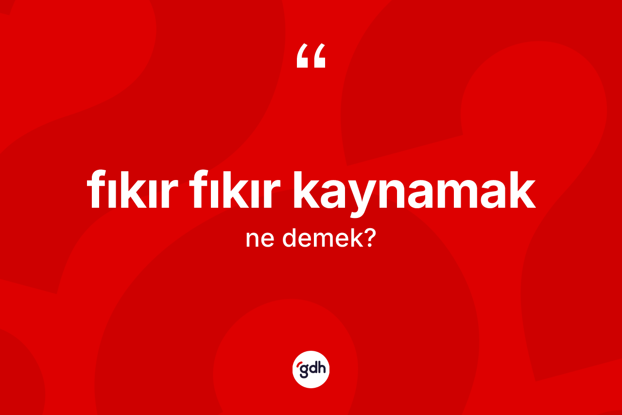 Fıkır fıkır kaynamak ifadesinin tanımı nedir? Fıkır fıkır kaynamak ifadesi hangi durumlarda kullanılır?