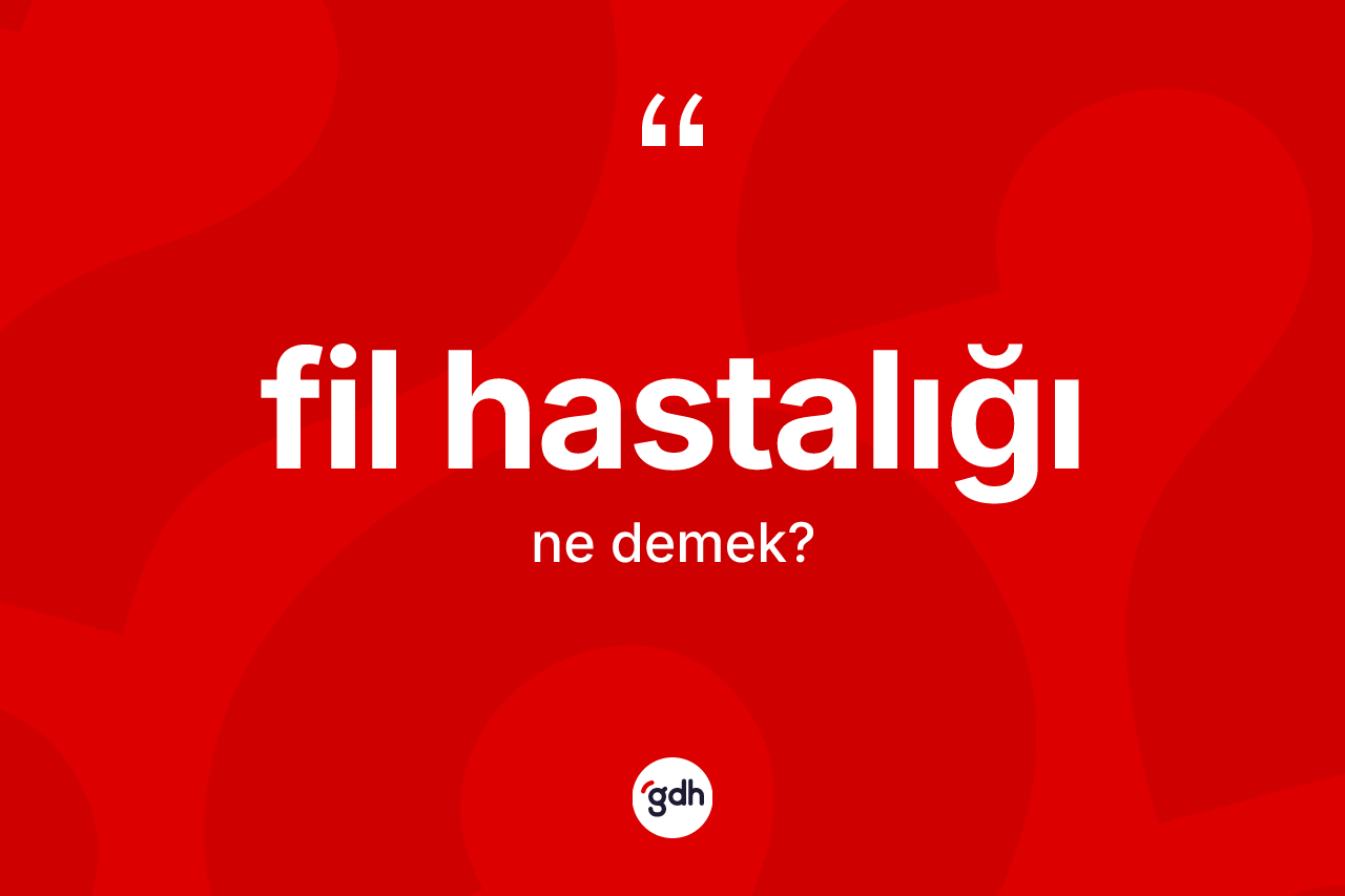 Fil hastalığı kelimesinin anlamı nedir? Fil hastalığının sözlükteki anlamı nedir?