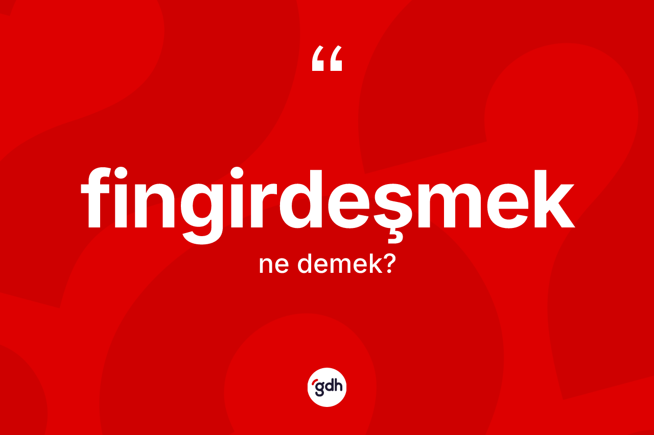 Fingirdeşmek ne demek? Fingirdeşmeğin kısaca tanımı nedir?