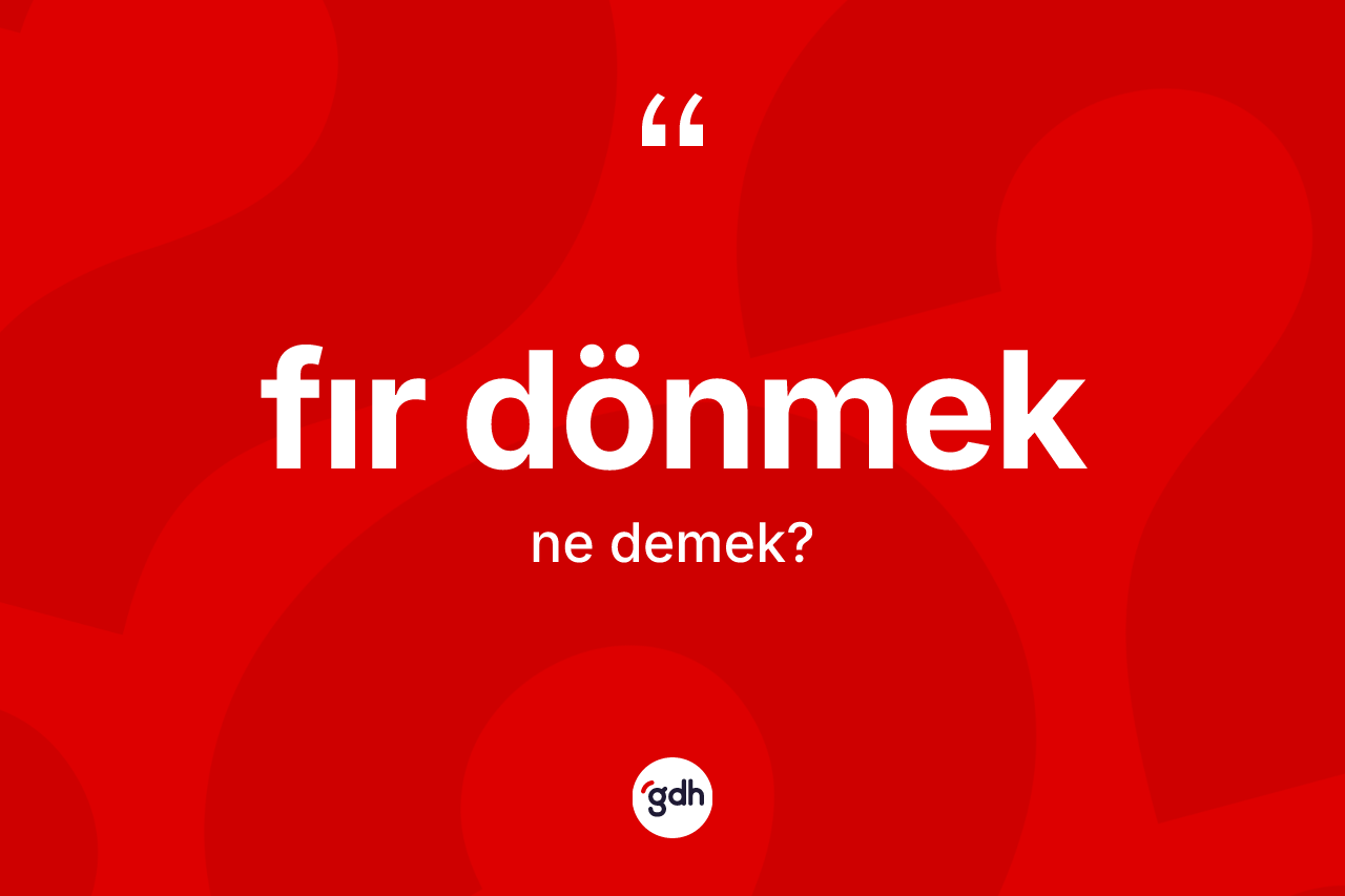 Fır dönmek ifadesinin kısaca anlamı nedir? Fır dönmek ifadesi hangi durumlarda kullanılır