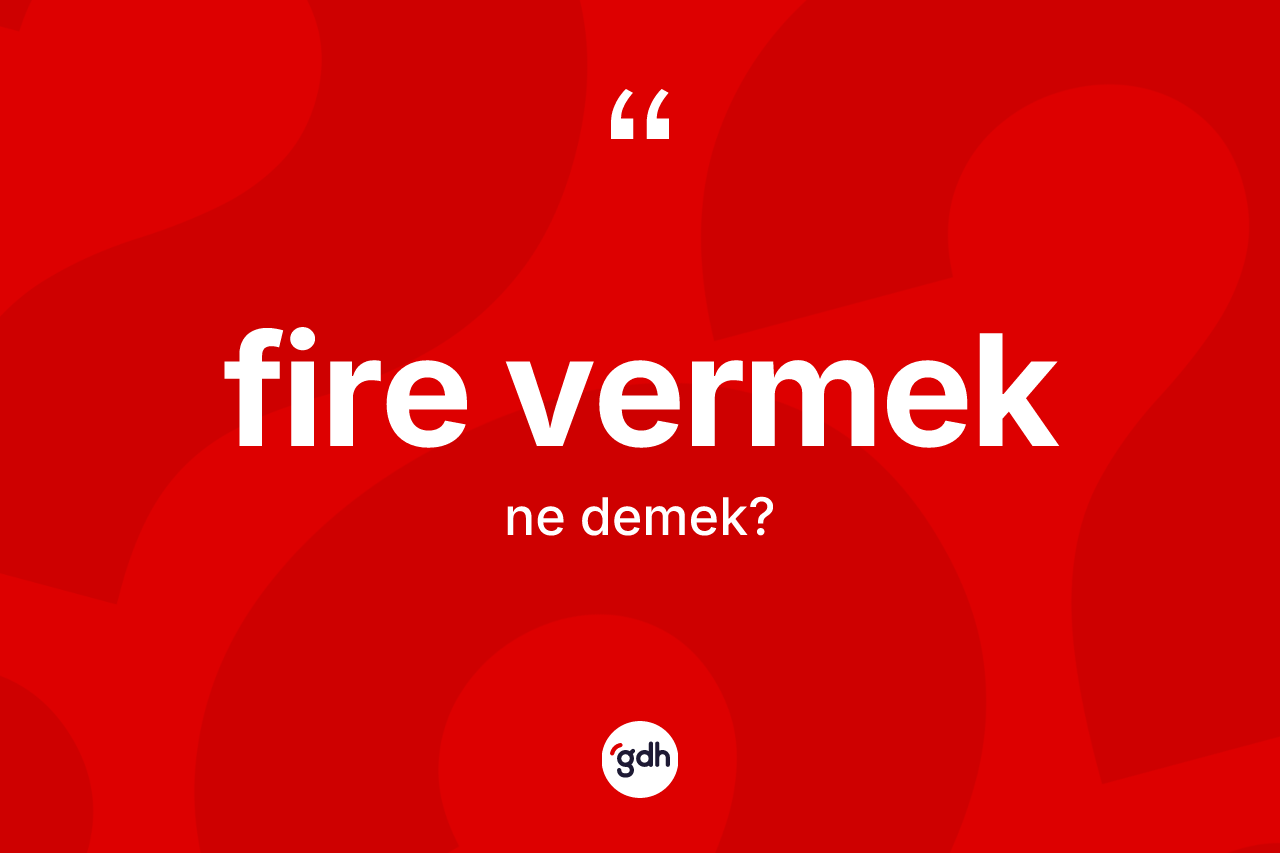 Fire vermek ne anlama gelir? Fire vermek ifadesinin TDK anlamı nedir?