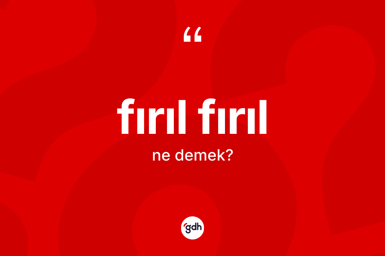 Fırıl fırıl kelimesinin anlamı nedir? Fırıl fırılın kısaca tanımı nedir?