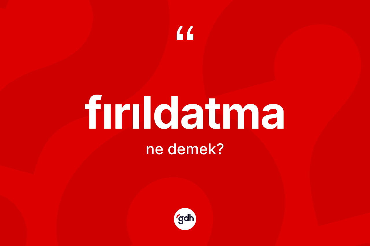 Fırıldatma ne demek? Fırıldatma kelimesinin kaç farklı anlamı var?
