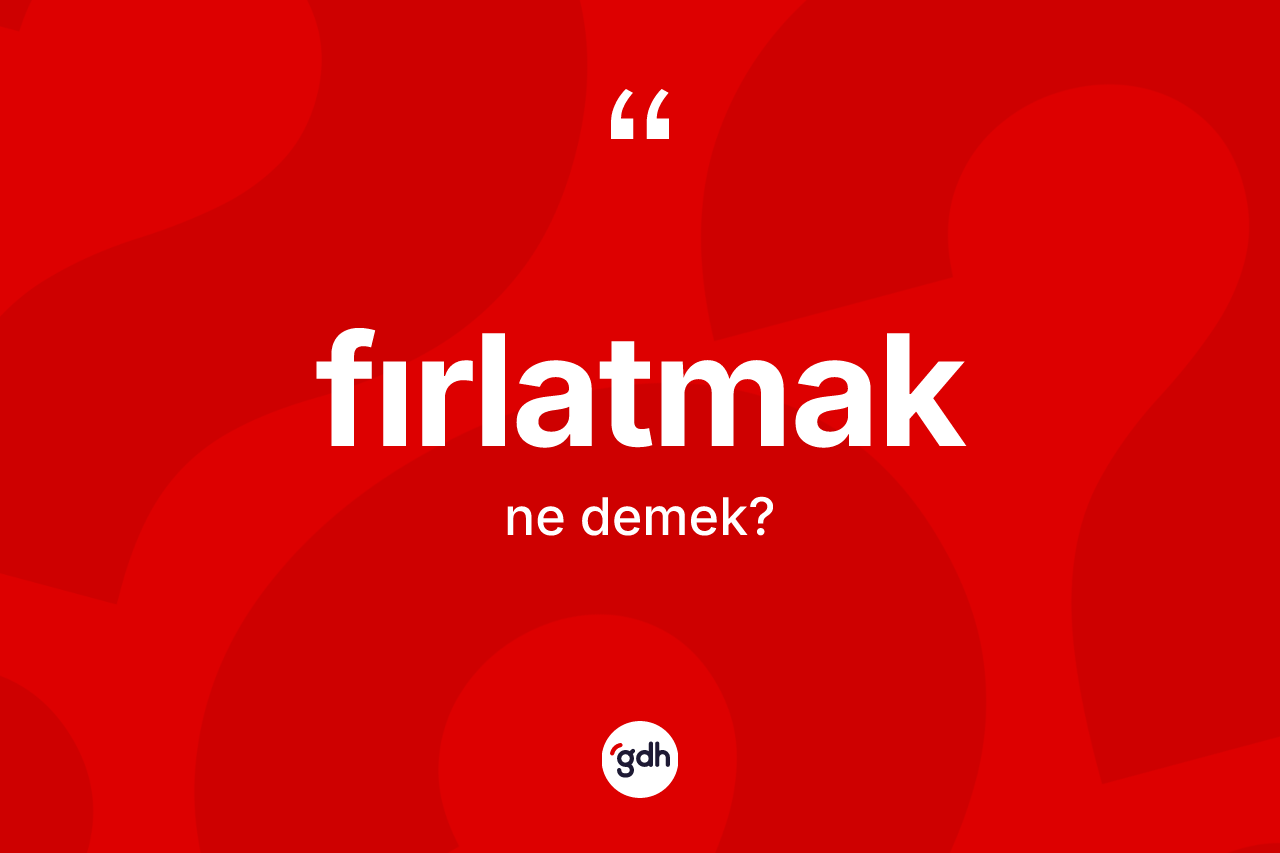 Fırlatmak kelimesinin tanımı nedir? Fırlatmak kelimesinin kaç farklı anlamı var?