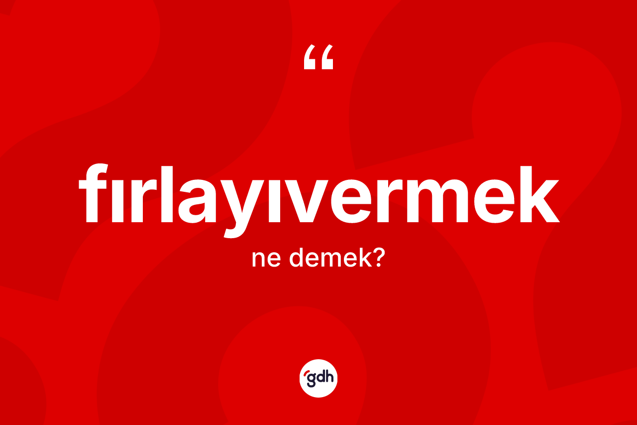Fırlayıvermek kelimesi ne demek? Fırlayıvermeğin TDK'ya göre anlamı nedir?