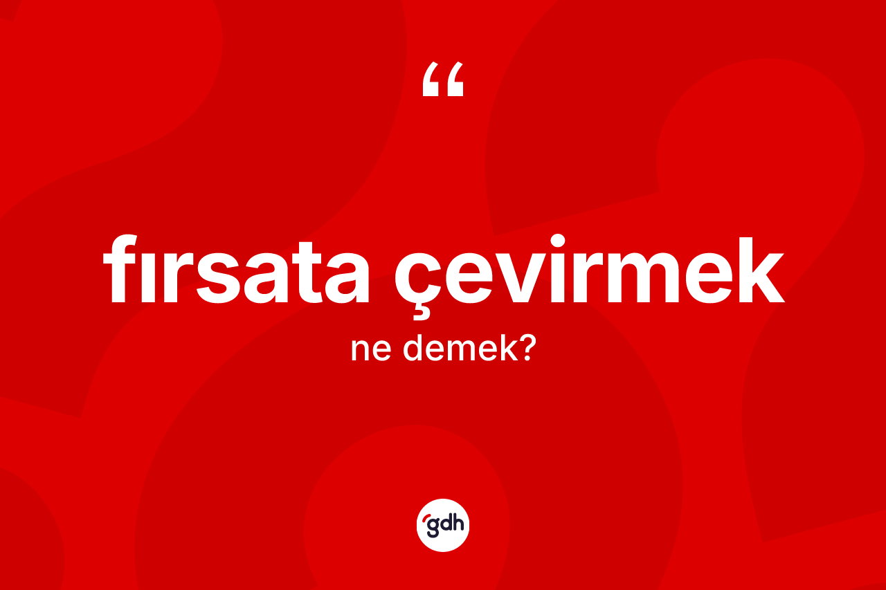Fırsata çevirmek ifadesinin anlamı nedir?