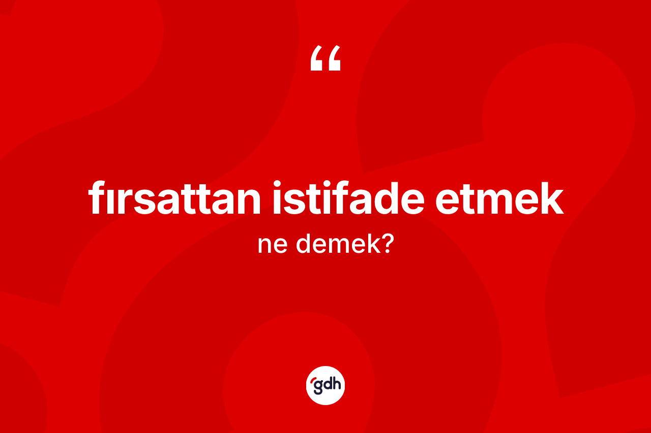 Fırsattan istifade etmek ifadesi ne demek?