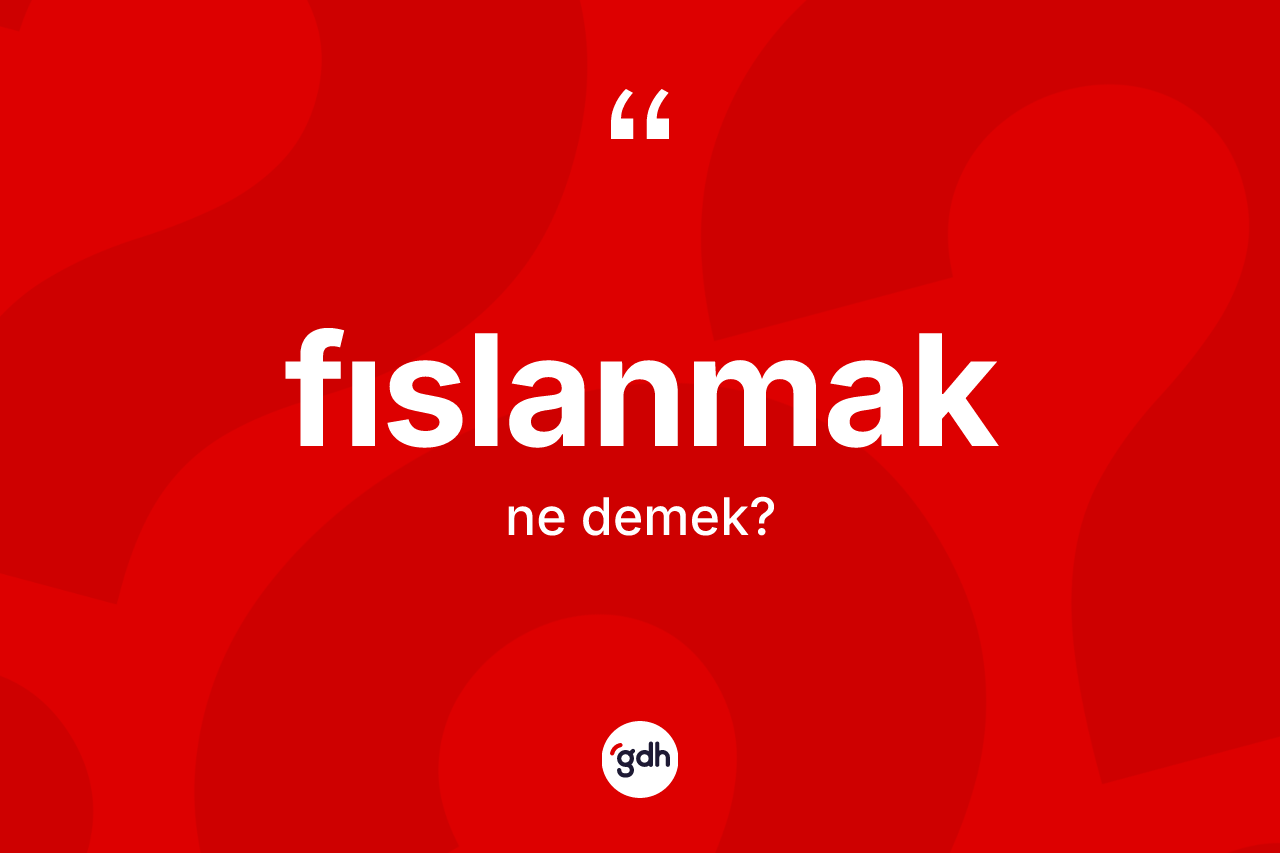 Fıslanmak kelimesinin sözlükteki tanımı nedir? Fıslanmağın sözlükteki anlamı nedir?