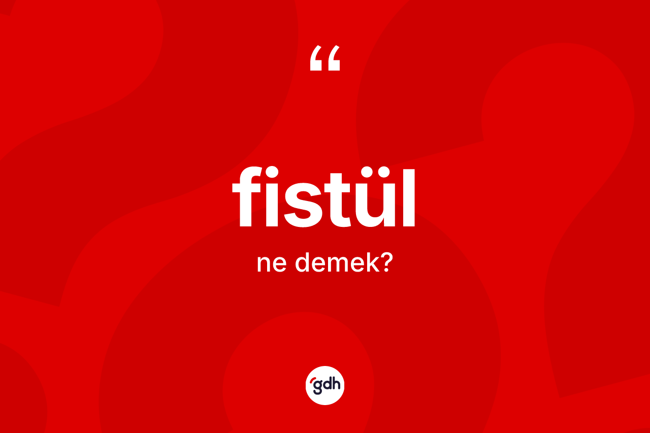 Fistül kelimesinin tanımı nedir? Fistülün TDK'ya göre anlamı nedir?
